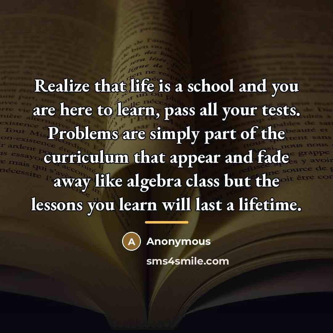 “Realize that life is a school and you are here…” quote by Anonymous