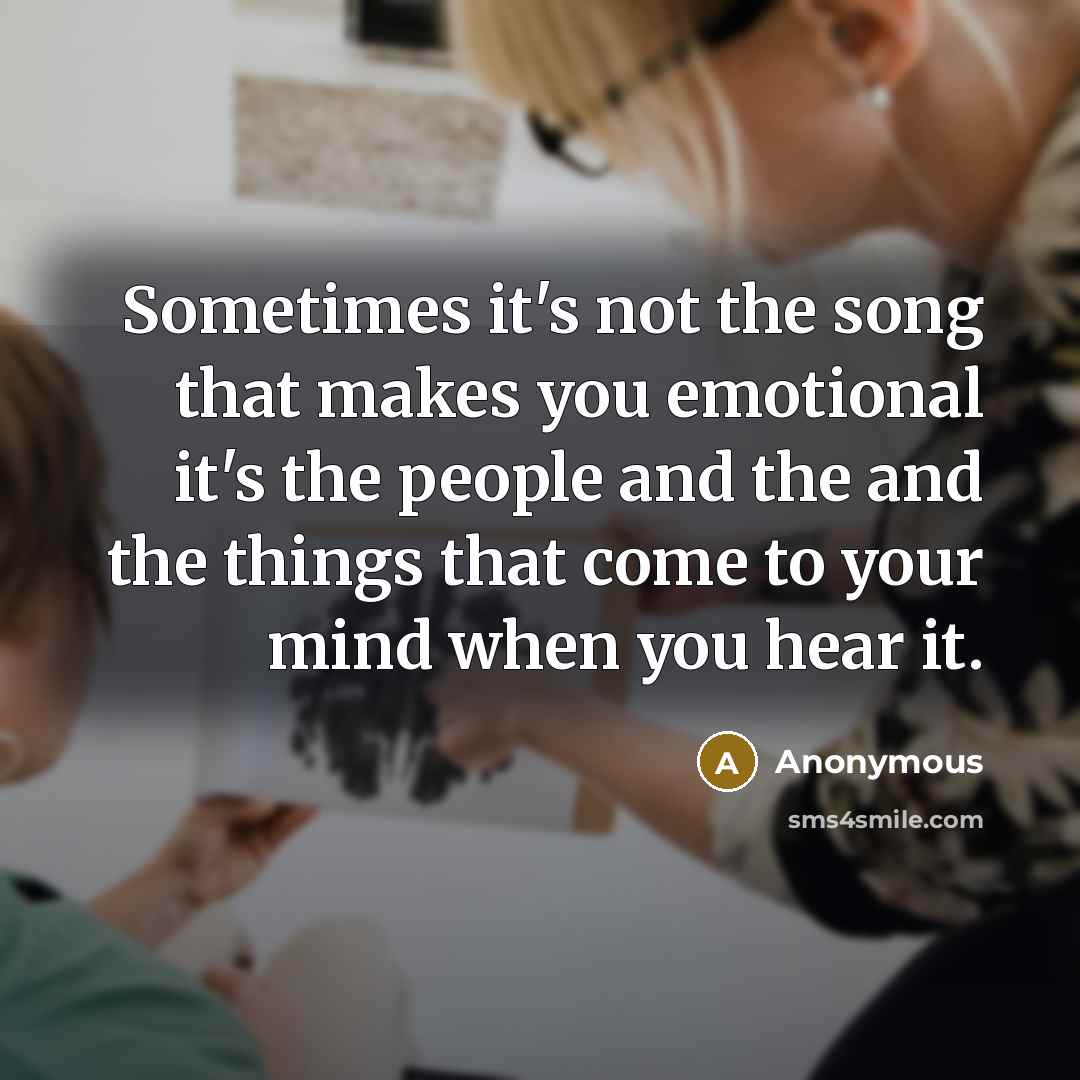“Sometimes it's not the song that makes you emotional it's the people and the and the things that come to your mind when you hear it.” quote by Anonymous