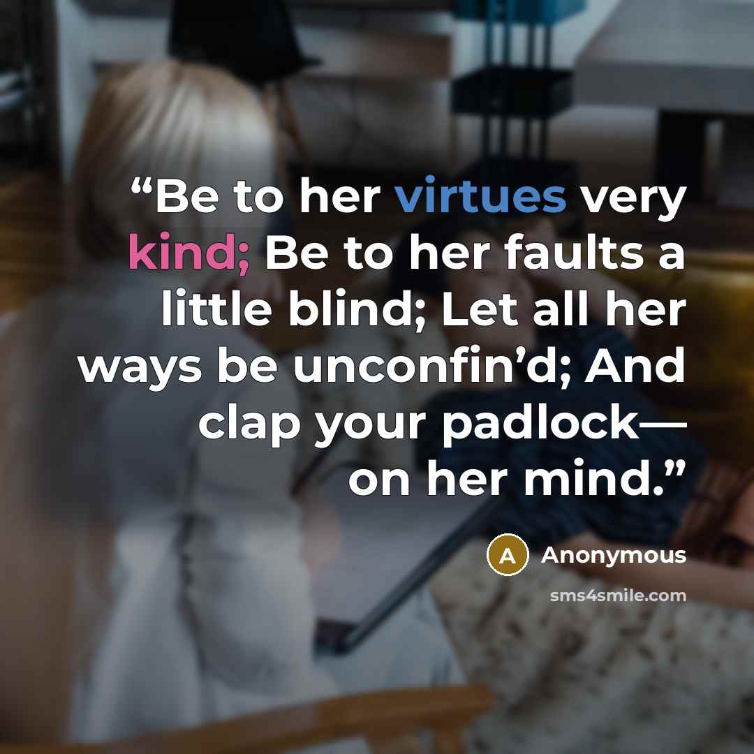 “Be to her virtues very kind; Be to her faults a little blind; Let all her ways be unconfin’d; And clap your padlock— on her mind.” quote by Anonymous