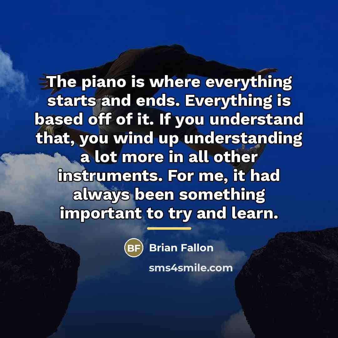 “The piano is where everything starts and ends. Everything is…” quote by Brian Fallon