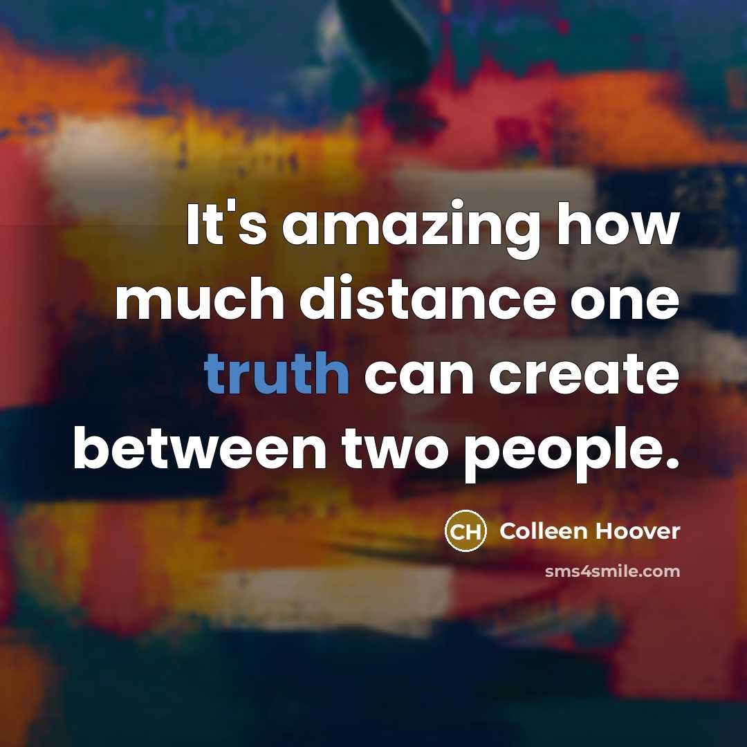 “It's amazing how much distance one truth can create between…” quote by Colleen Hoover