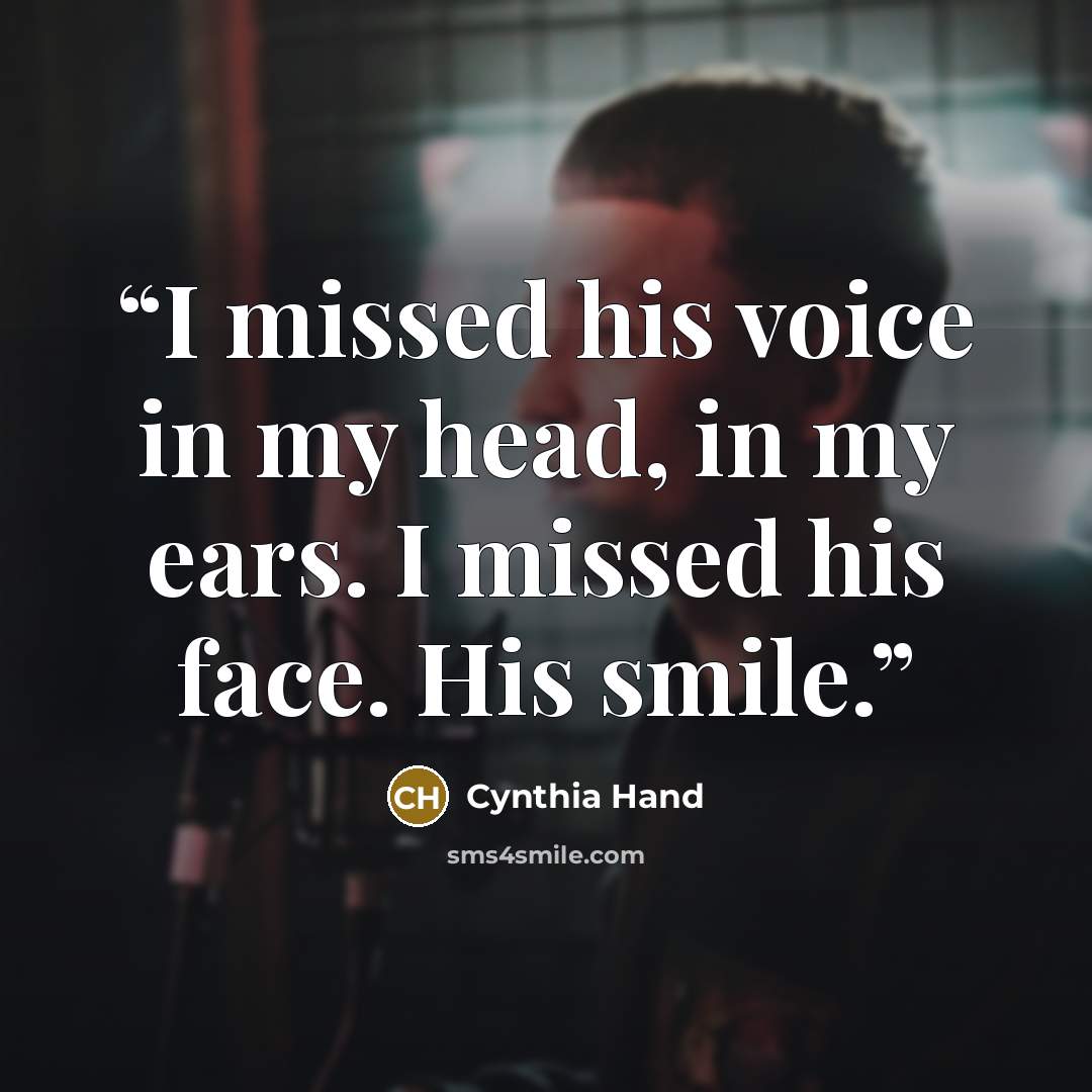 “I missed his voice in my head, in my ears. I missed his face. His smile.” quote by Cynthia Hand