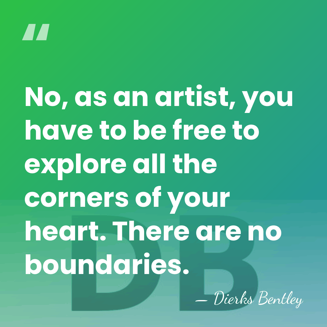 No, as an artist, you have to be free to explore all&hellip; - Dierks Bentley