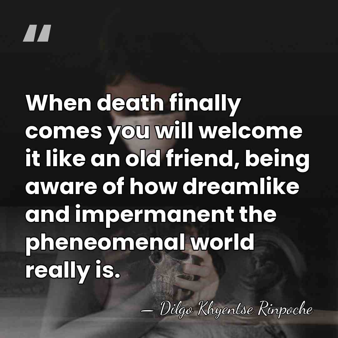 When death finally comes you will welcome it like an old friend,&hellip; - Dilgo Khyentse Rinpoche