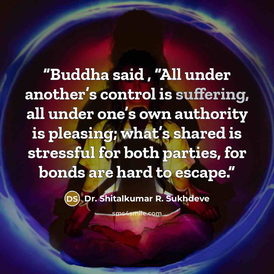 “Buddha said , “All under another’s control is suffering, all under one’s own authority is pleasing; what’s shared is stressful for both parties, for bonds are hard to escape.” quote by Dr. Shitalkumar R. Sukhdeve