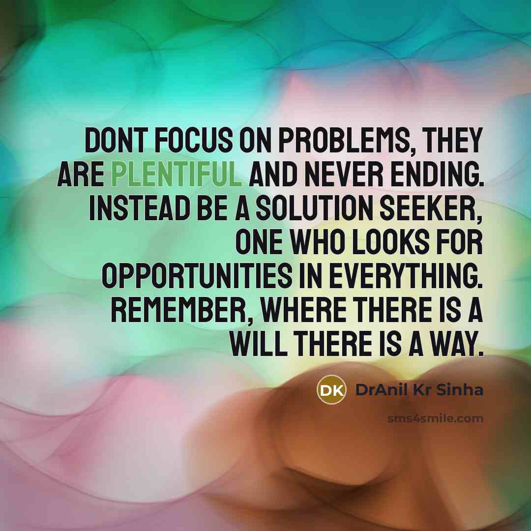 “Dont focus on problems, they are plentiful and never ending. Instead be a Solution Seeker, one who looks for opportunities in everything. Remember, where there is a will there is a way.” quote by DrAnil Kr Sinha