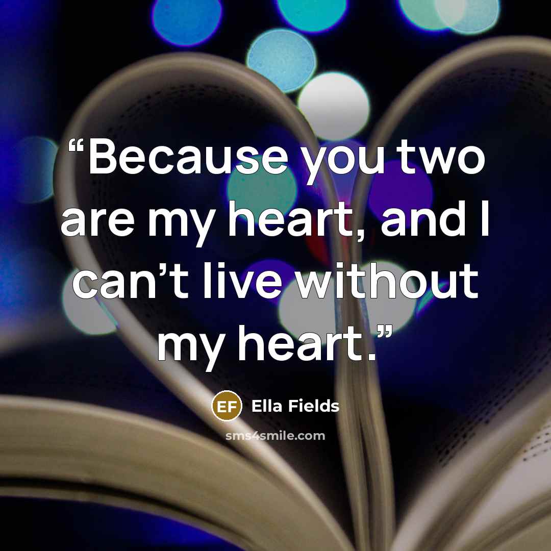 “Because you two are my heart, and I can’t live without my heart.” quote by Ella Fields