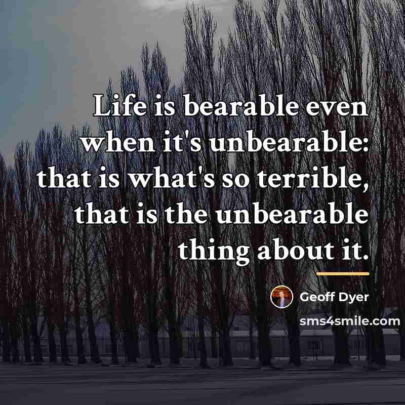 “Life is bearable even when it's unbearable: that is what's…” quote by Geoff Dyer