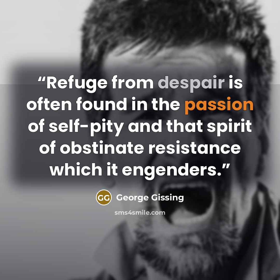 “Refuge from despair is often found in the passion of self-pity and that spirit of obstinate resistance which it engenders.” quote by George Gissing
