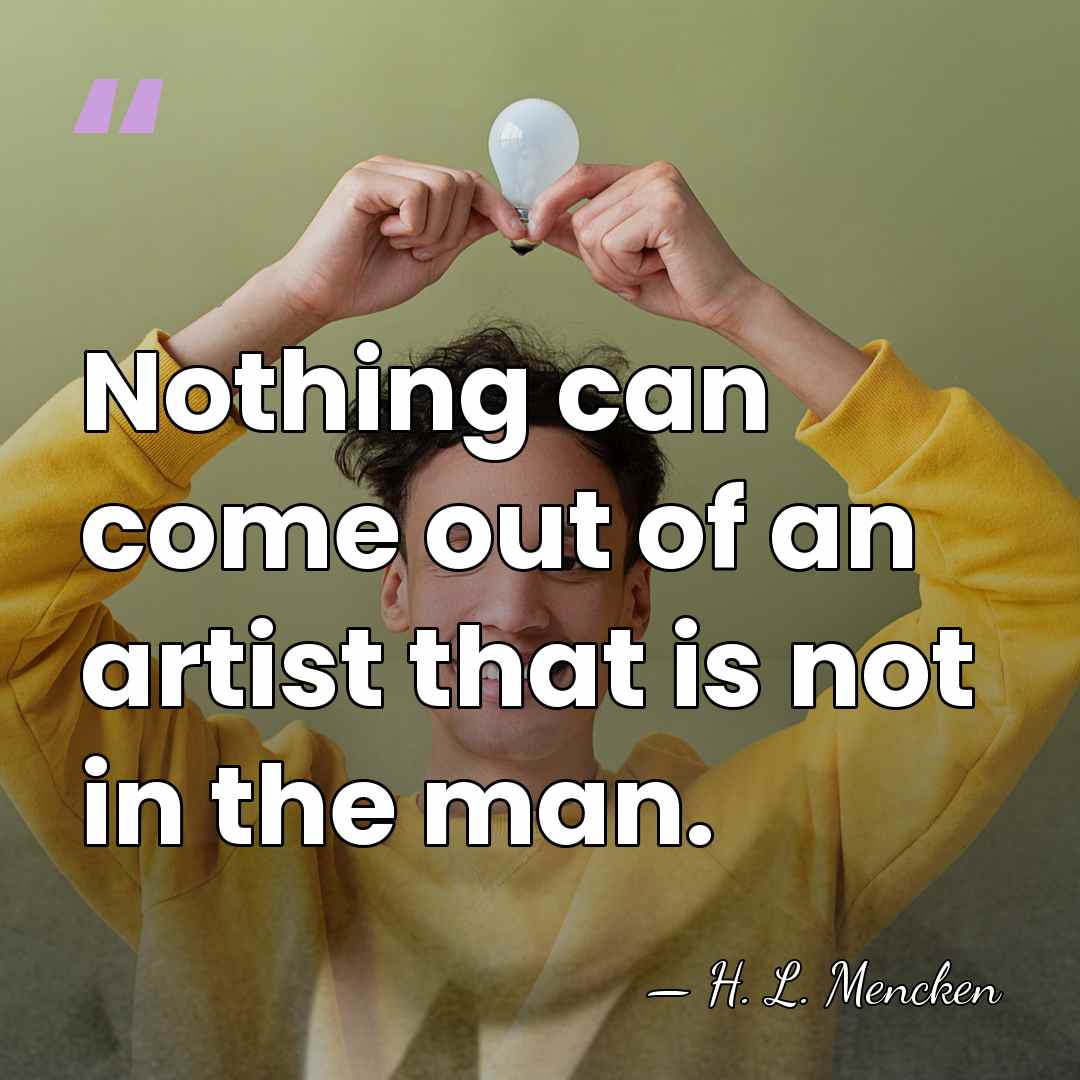 Nothing can come out of an artist that is not in the&hellip; - H. L. Mencken