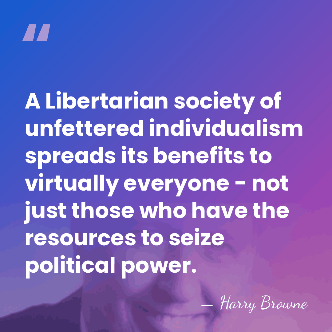 A Libertarian society of unfettered individualism spreads its benefits to virtually everyone&hellip; - Harry Browne