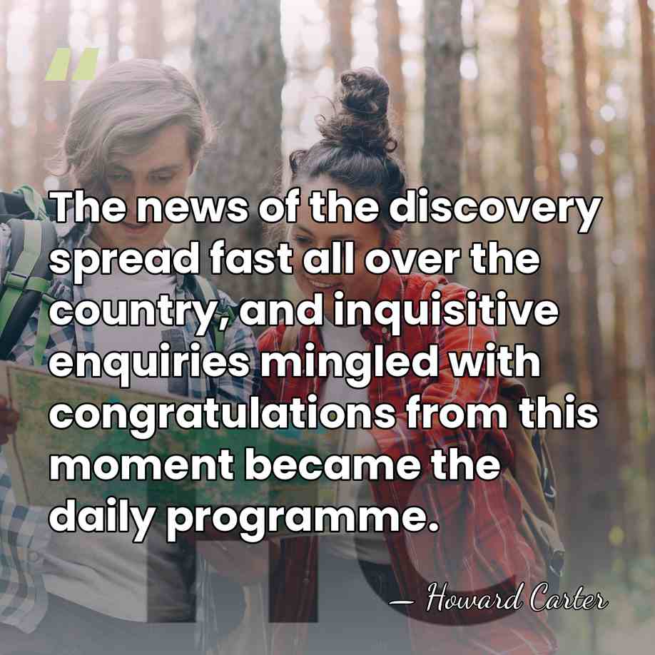 The news of the discovery spread fast all over the country, and&hellip; - Howard Carter