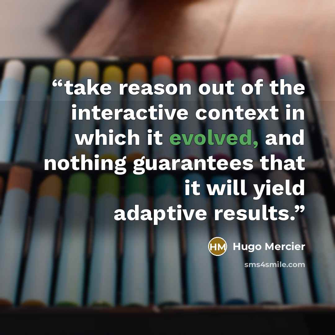 “take reason out of the interactive context in which it evolved, and nothing guarantees that it will yield adaptive results.” quote by Hugo Mercier