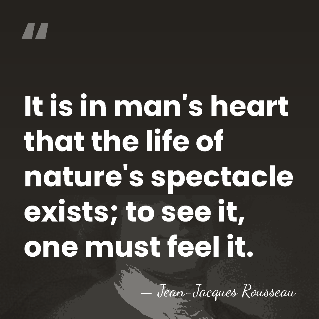 It is in man's heart that the life of nature's spectacle exists;&hellip; - Jean-Jacques Rousseau