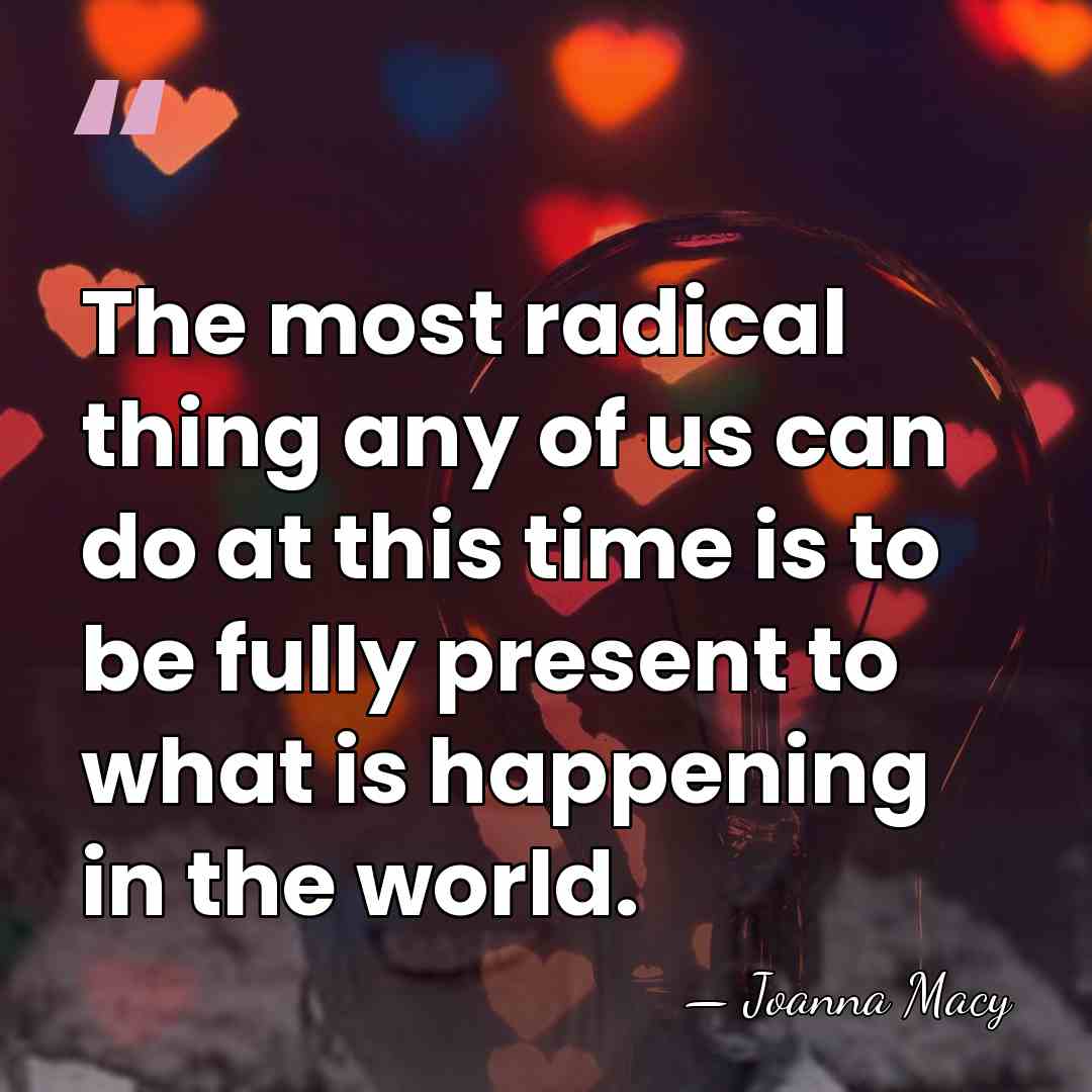 The most radical thing any of us can do at this time&hellip; - Joanna Macy