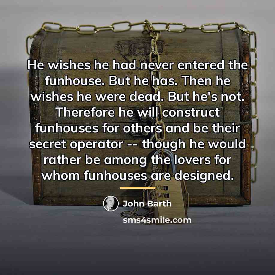 “He wishes he had never entered the funhouse. But he…” quote by John Barth