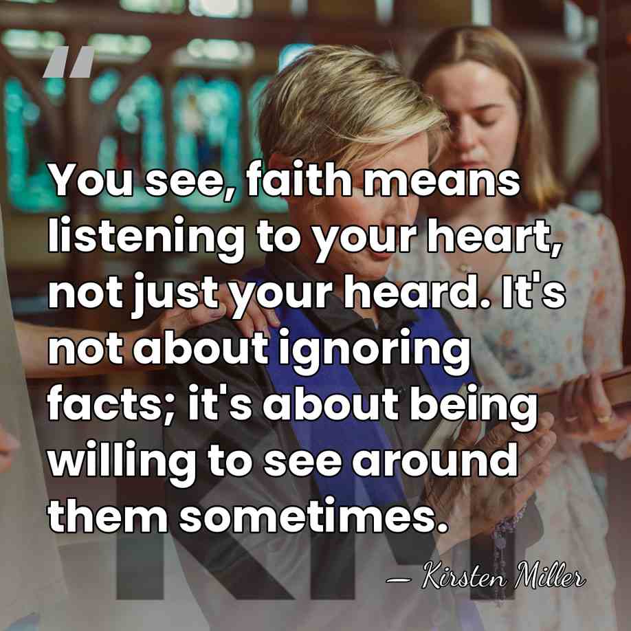 You see, faith means listening to your heart, not just your heard.&hellip; - Kirsten Miller