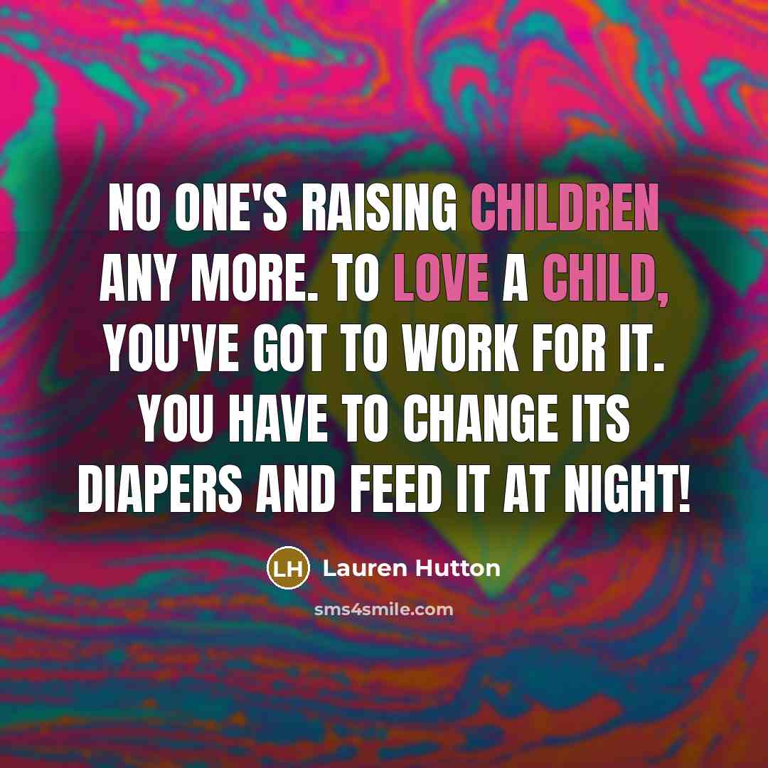 “No one's raising children any more. To love a child, you've got to work for it. You have to change its diapers and feed it at night!” quote by Lauren Hutton