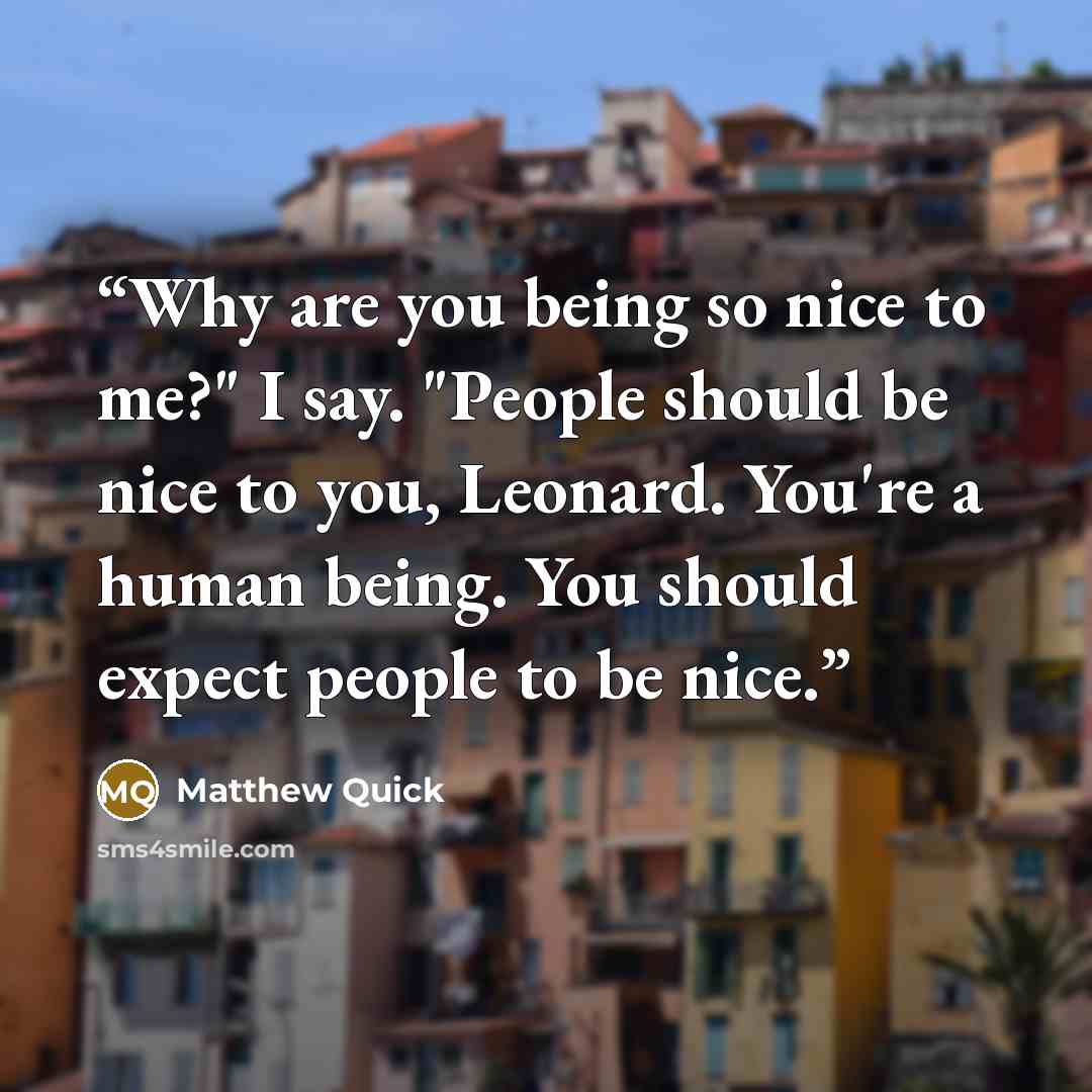 “Why are you being so nice to me?" I say. "People should be nice to you, Leonard. You're a human being. You should expect people to be nice.” quote by Matthew Quick