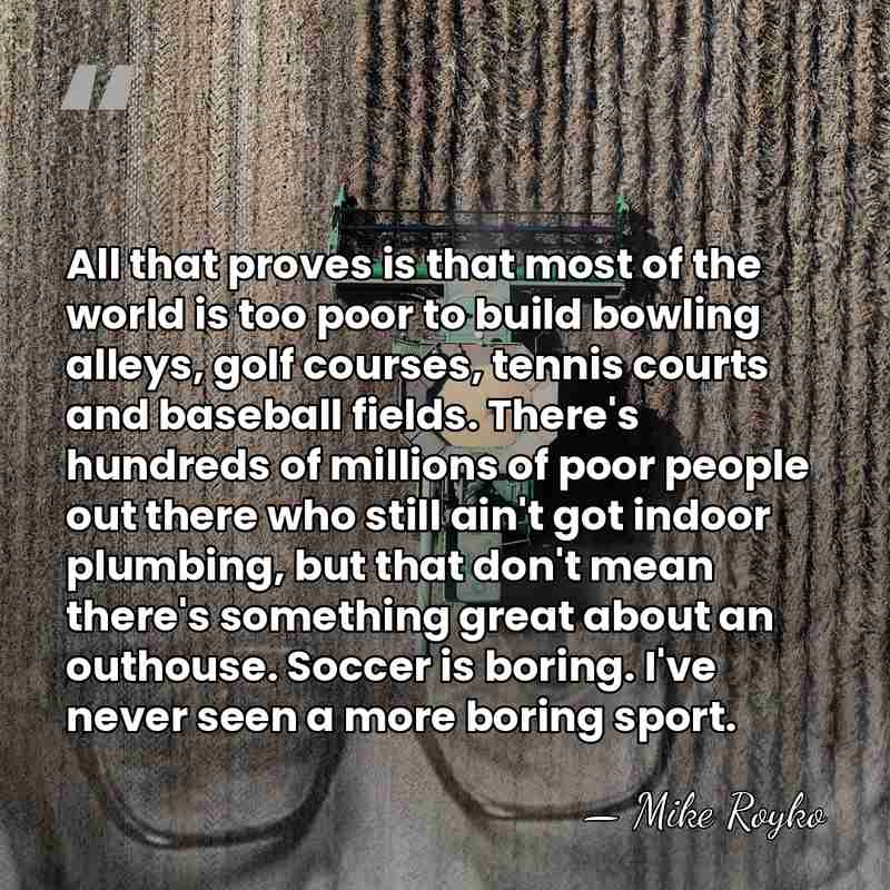 All that proves is that most of the world is too poor&hellip; - Mike Royko