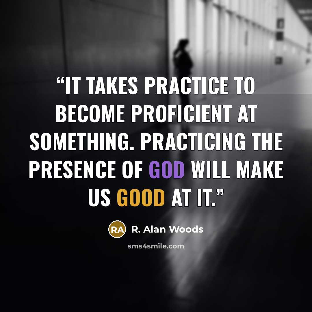 “It takes practice to become proficient at something. Practicing the presence of God will make us good at it.” quote by R. Alan Woods