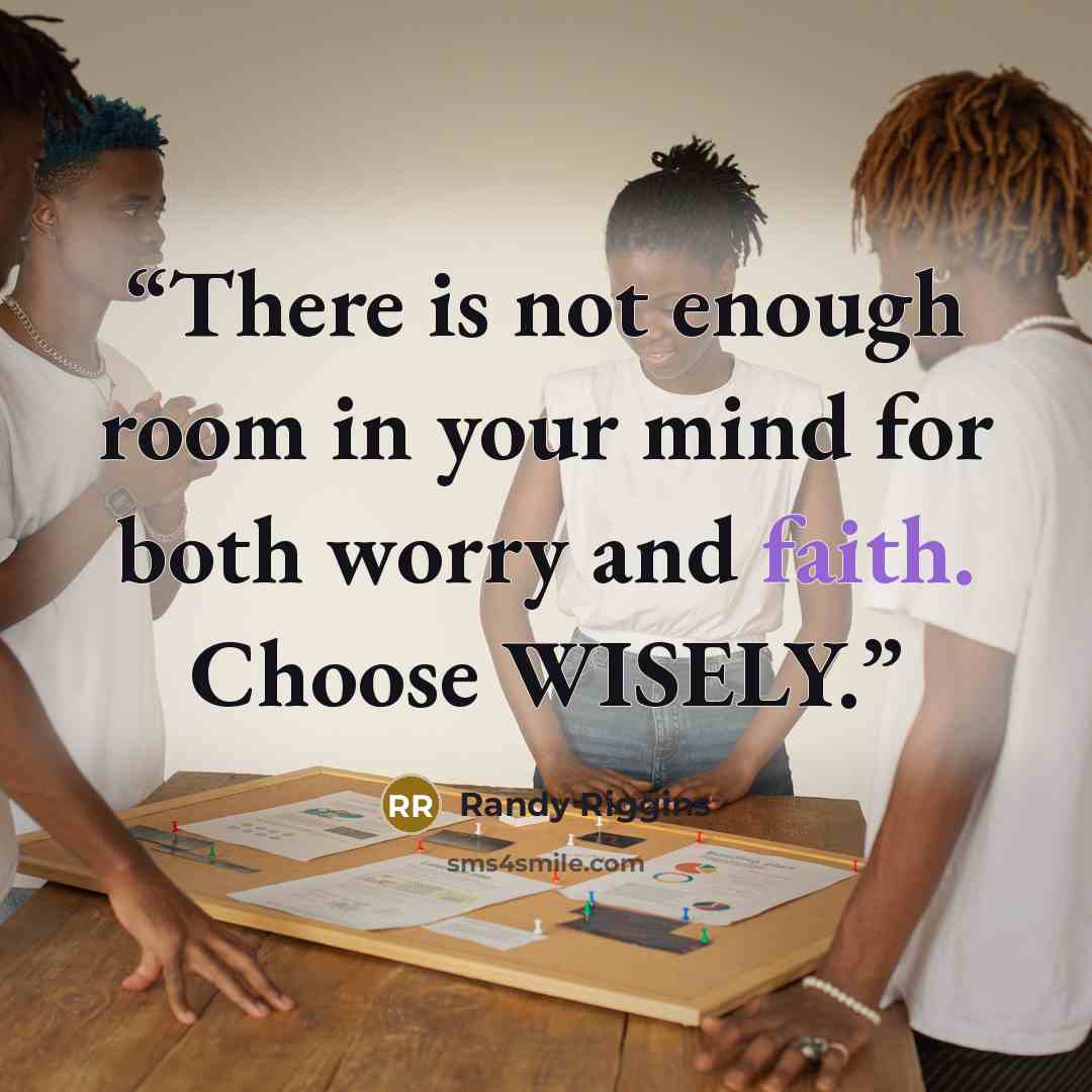 “There is not enough room in your mind for both worry and faith. Choose WISELY.” quote by Randy Riggins