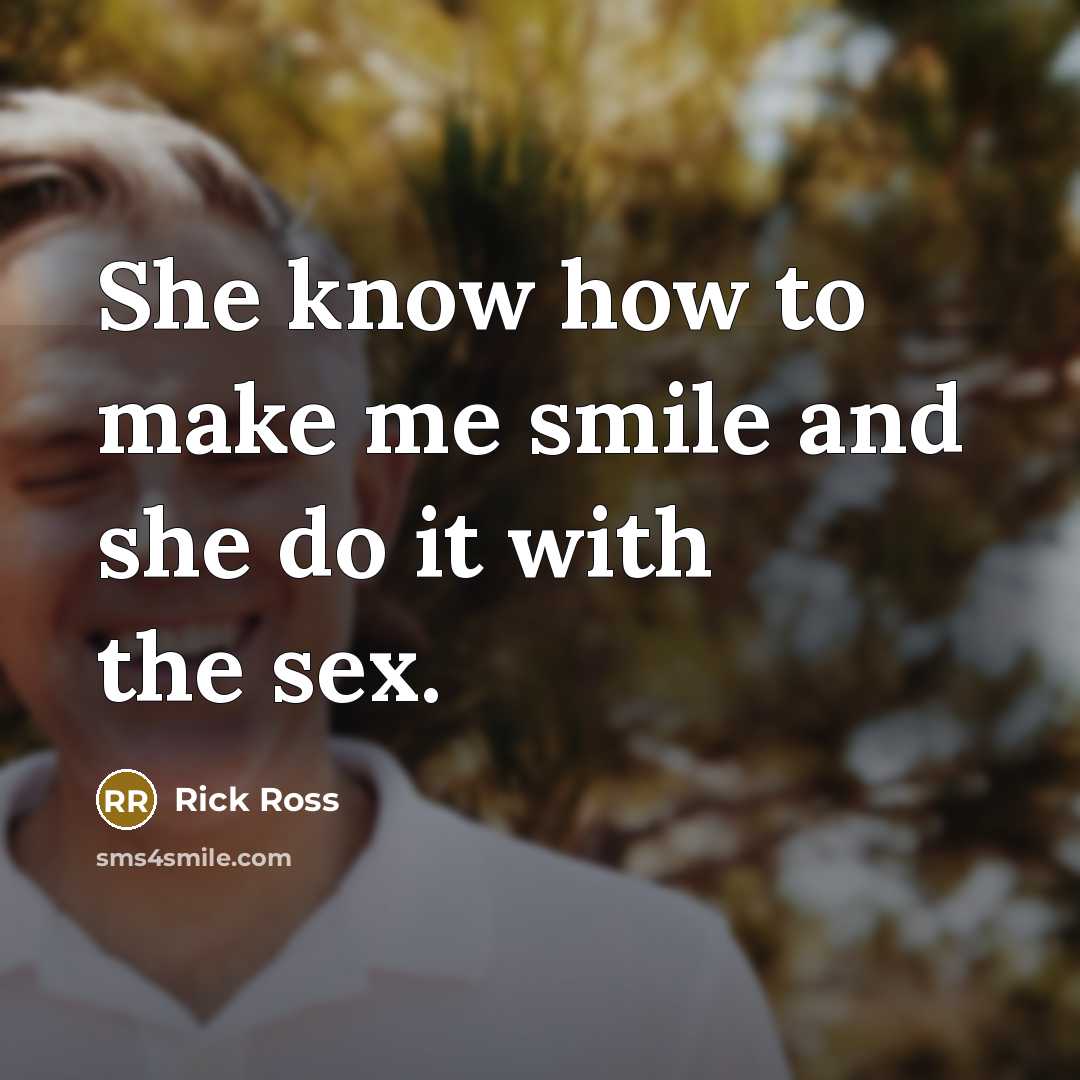 “She know how to make me smile and she do it with the sex.” quote by Rick Ross