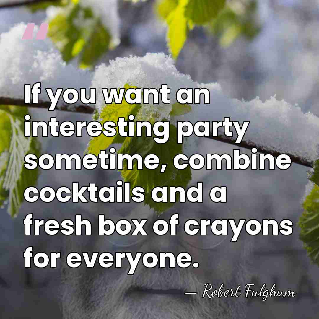 If you want an interesting party sometime, combine cocktails and a fresh&hellip; - Robert Fulghum