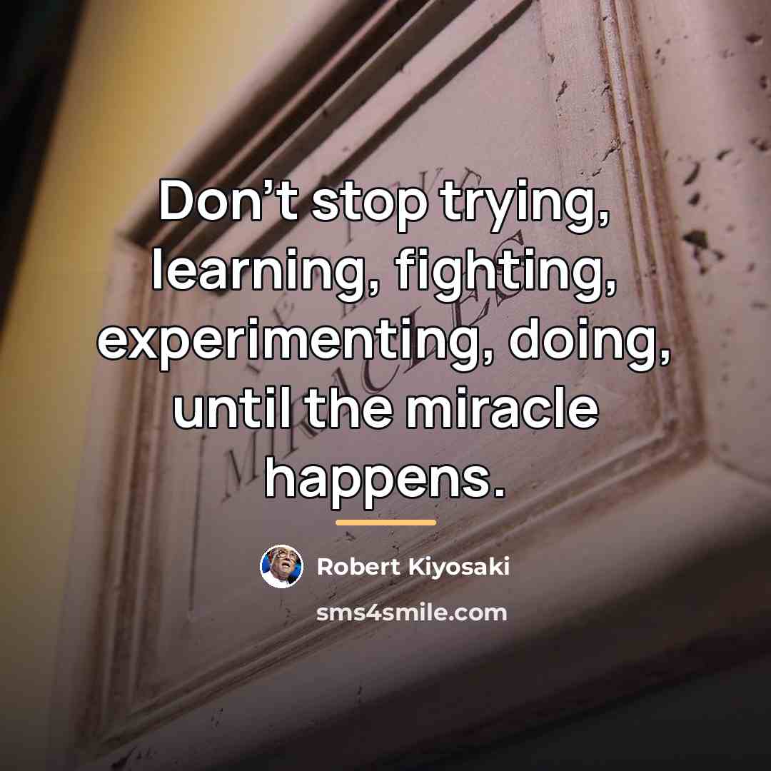 “Don't stop trying, learning, fighting, experimenting, doing, until the miracle…” quote by Robert Kiyosaki