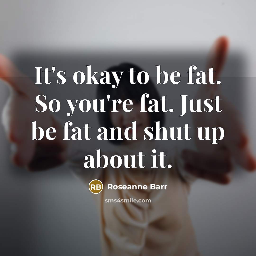 “It's okay to be fat. So you're fat. Just be…” quote by Roseanne Barr