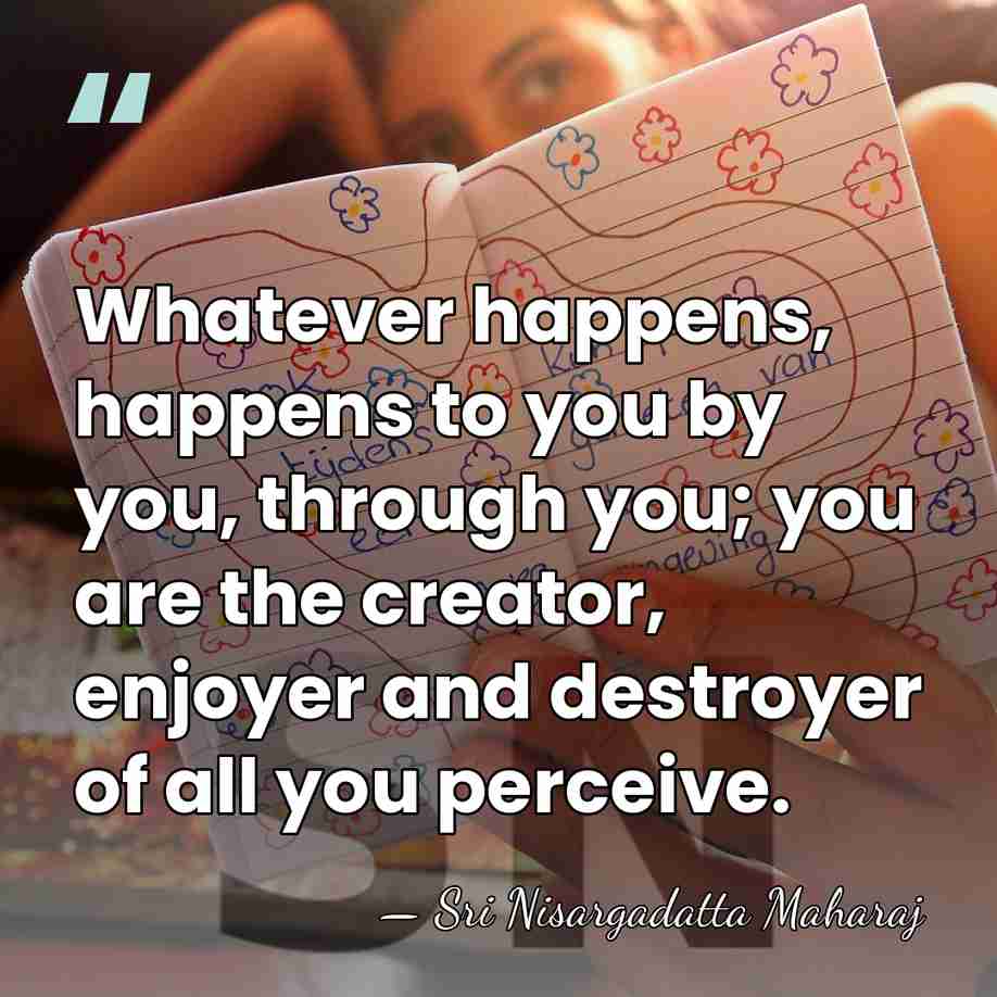 Whatever happens, happens to you by you, through you; you are the&hellip; - Sri Nisargadatta Maharaj