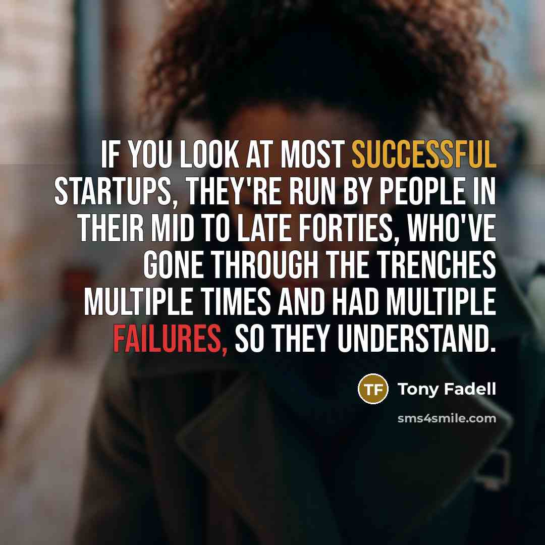 “If you look at most successful startups, they're run by people in their mid to late forties, who've gone through the trenches multiple times and had multiple failures, so they understand.” quote by Tony Fadell