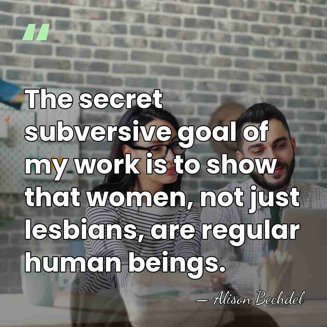 The secret subversive goal of my work is to show that women,&hellip; - Alison Bechdel