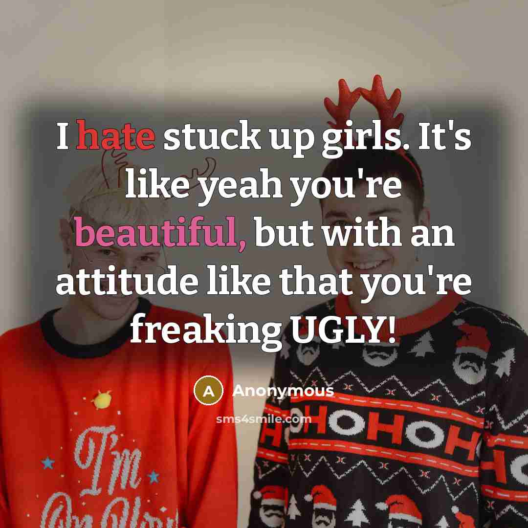 “I hate stuck up girls. It's like yeah you're beautiful, but with an attitude like that you're freaking UGLY!” quote by Anonymous
