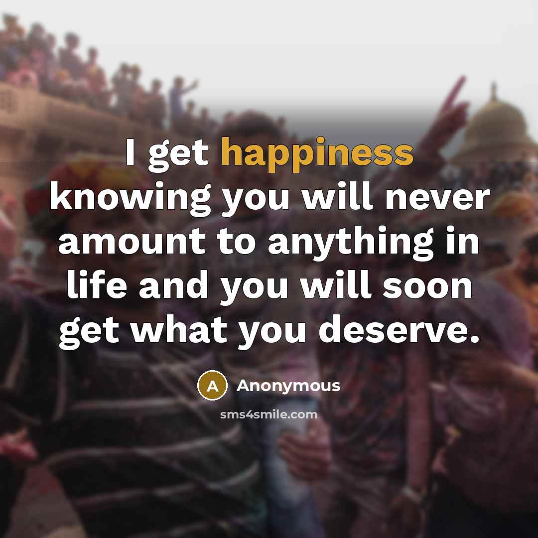 “I get happiness knowing you will never amount to anything in life and you will soon get what you deserve.” quote by Anonymous
