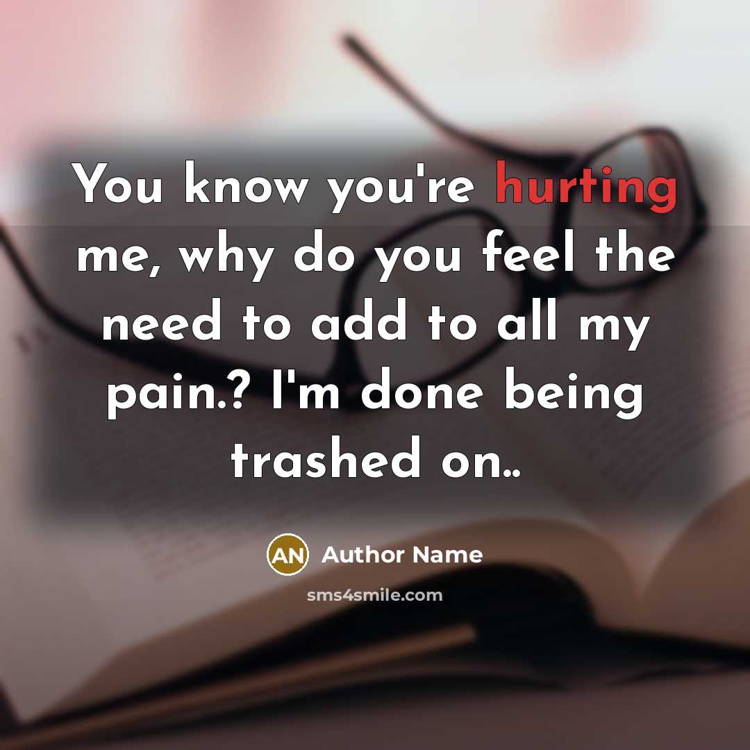 “You know you're hurting me, why do you feel the need to add to all my pain.? I'm done being trashed on..” quote by Author Name