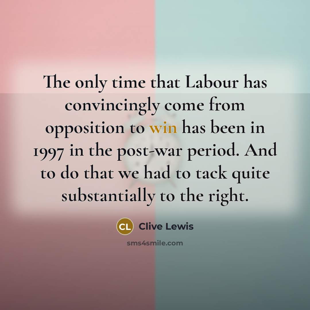 “The only time that Labour has convincingly come from opposition to win has been in 1997 in the post-war period. And to do that we had to tack quite substantially to the right.” quote by Clive Lewis