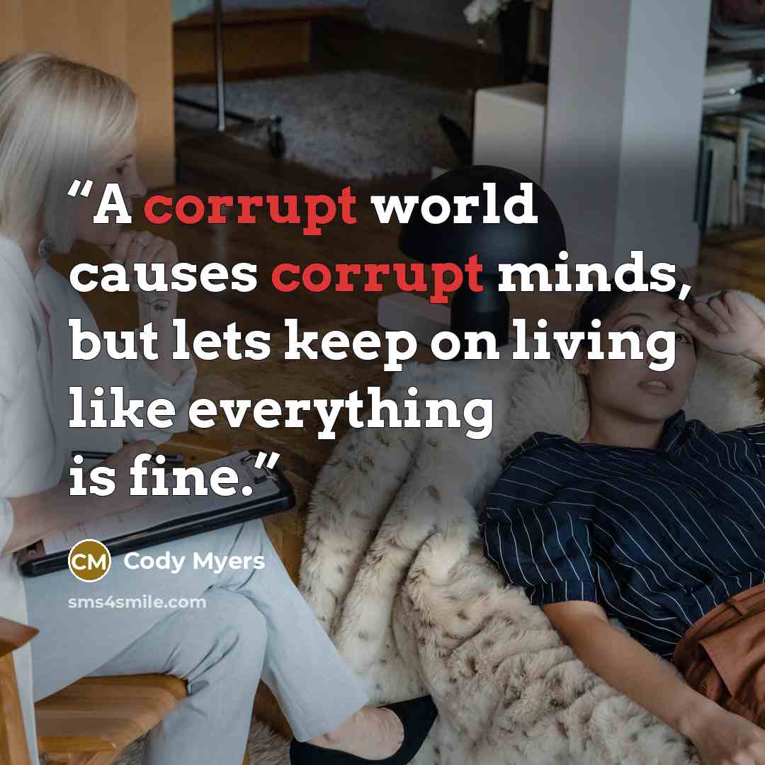 “A corrupt world causes corrupt minds, but lets keep on living like everything is fine.” quote by Cody Myers