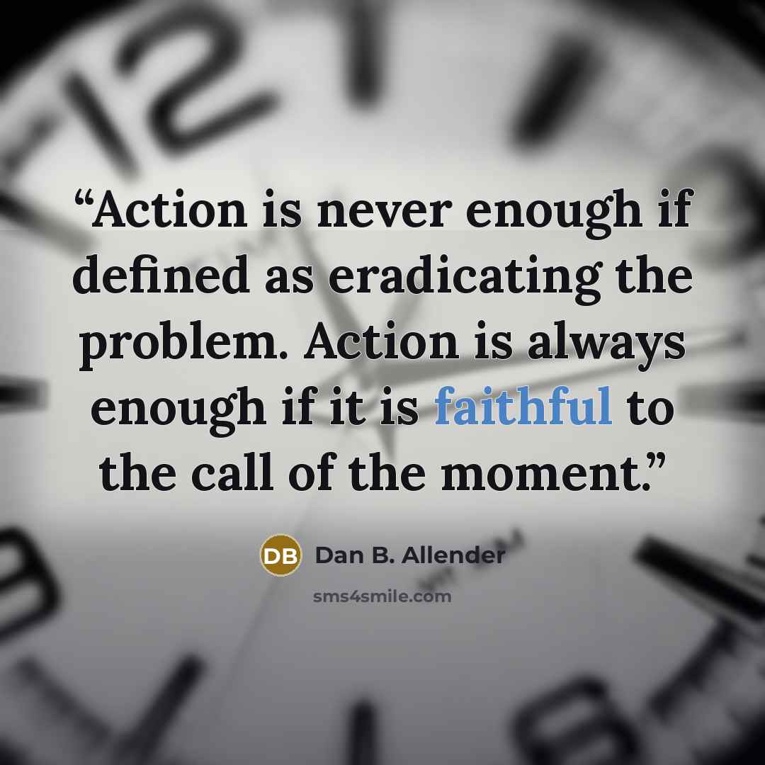“Action is never enough if defined as eradicating the problem. Action is always enough if it is faithful to the call of the moment.” quote by Dan B. Allender