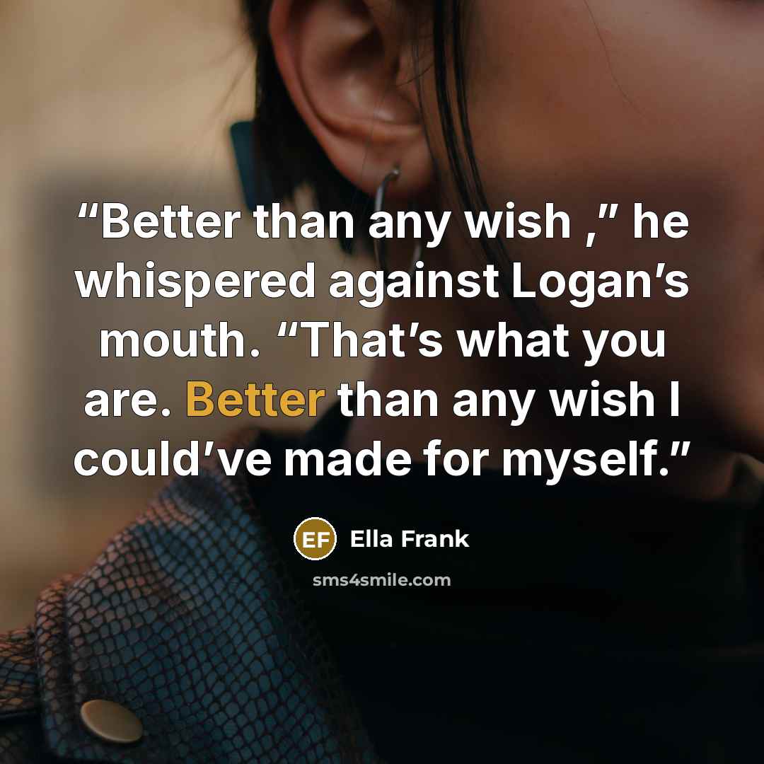 “Better than any wish ,” he whispered against Logan’s mouth. “That’s what you are. Better than any wish I could’ve made for myself.” quote by Ella Frank