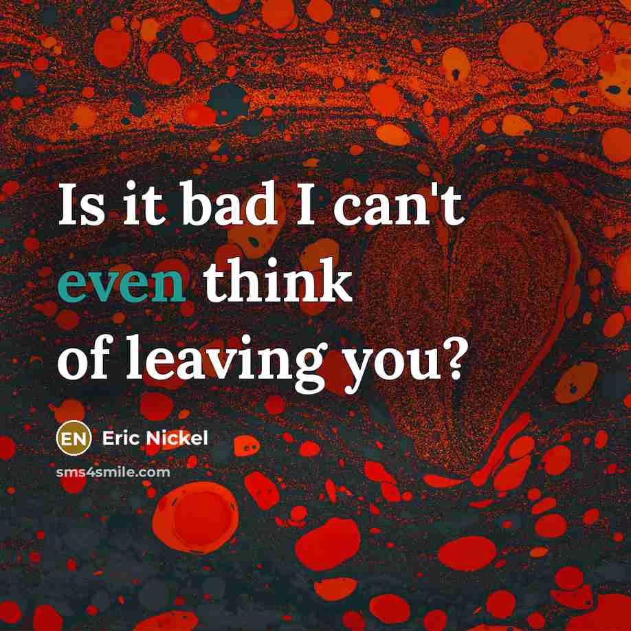 “Is it bad I can't even think of leaving you?” quote by Eric Nickel