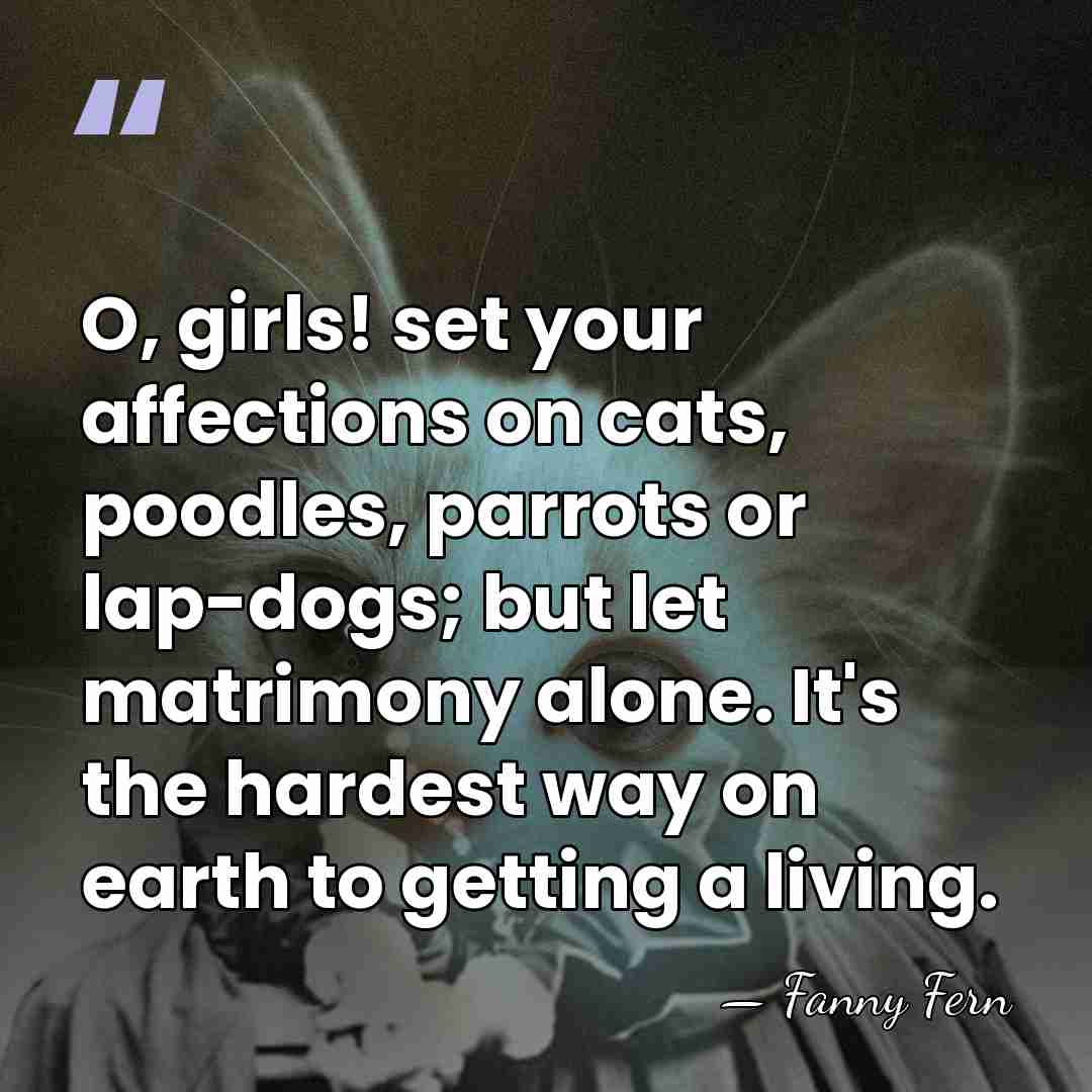 O, girls! set your affections on cats, poodles, parrots or lap-dogs; but&hellip; - Fanny Fern