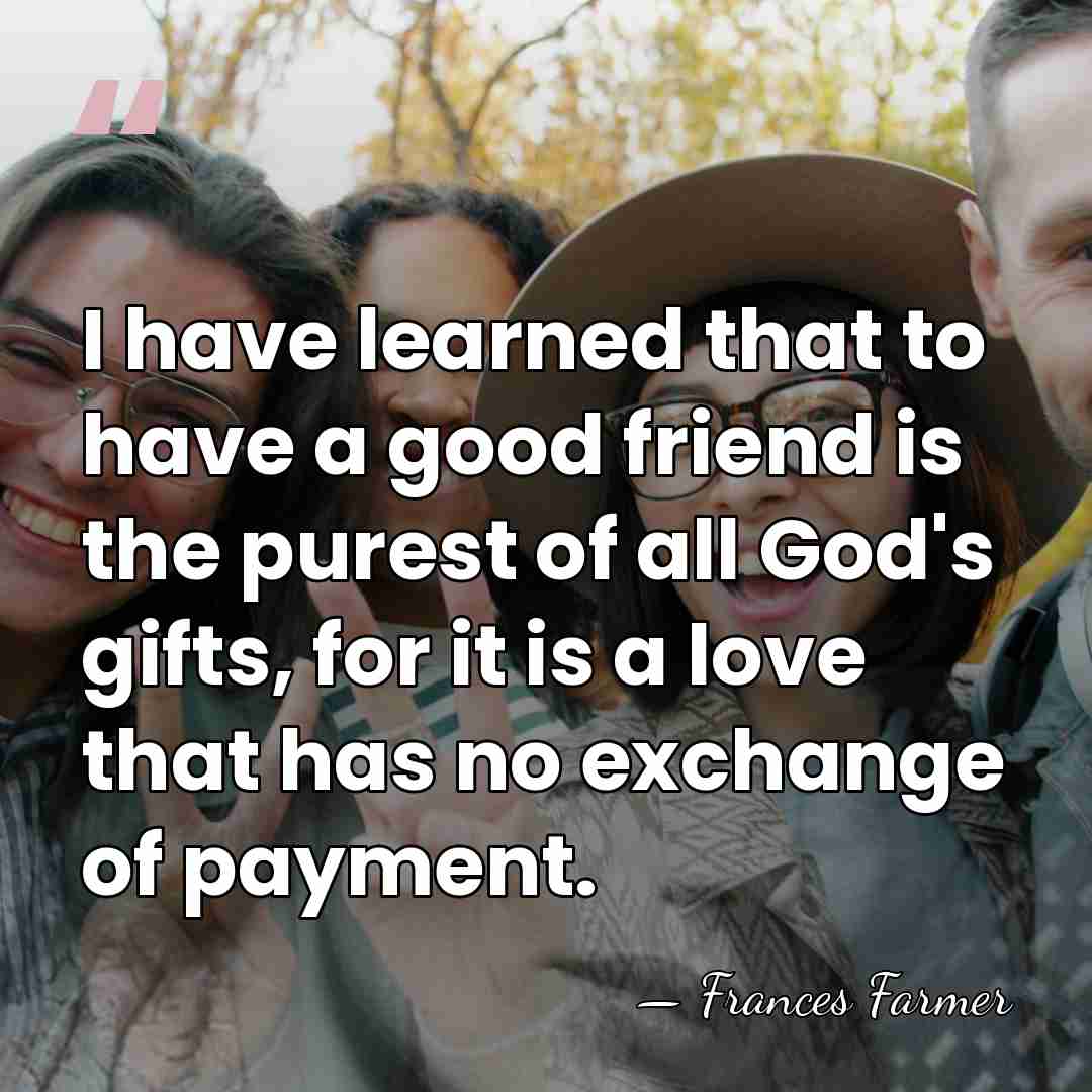 I have learned that to have a good friend is the purest&hellip; - Frances Farmer