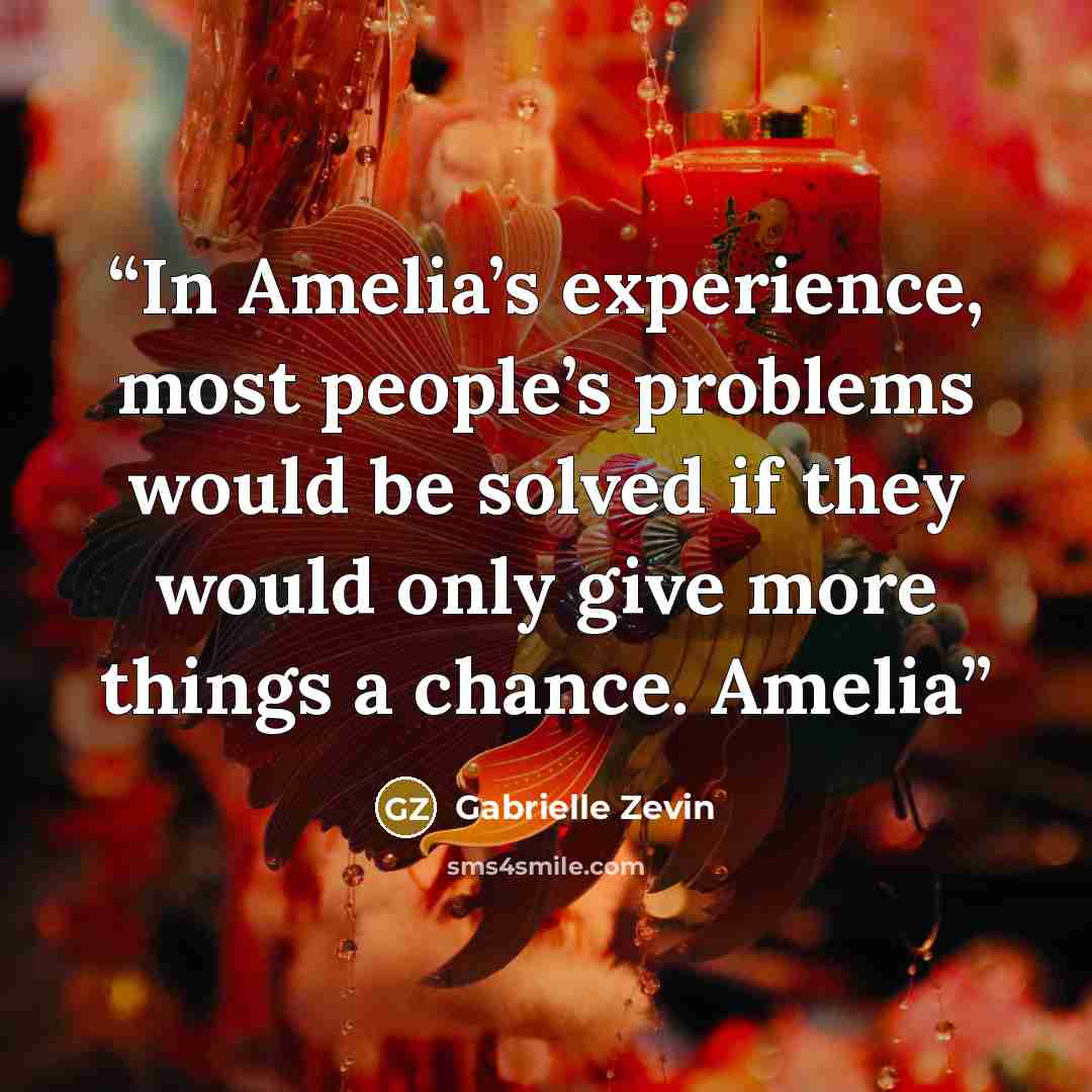 “In Amelia’s experience, most people’s problems would be solved if they would only give more things a chance. Amelia” quote by Gabrielle Zevin