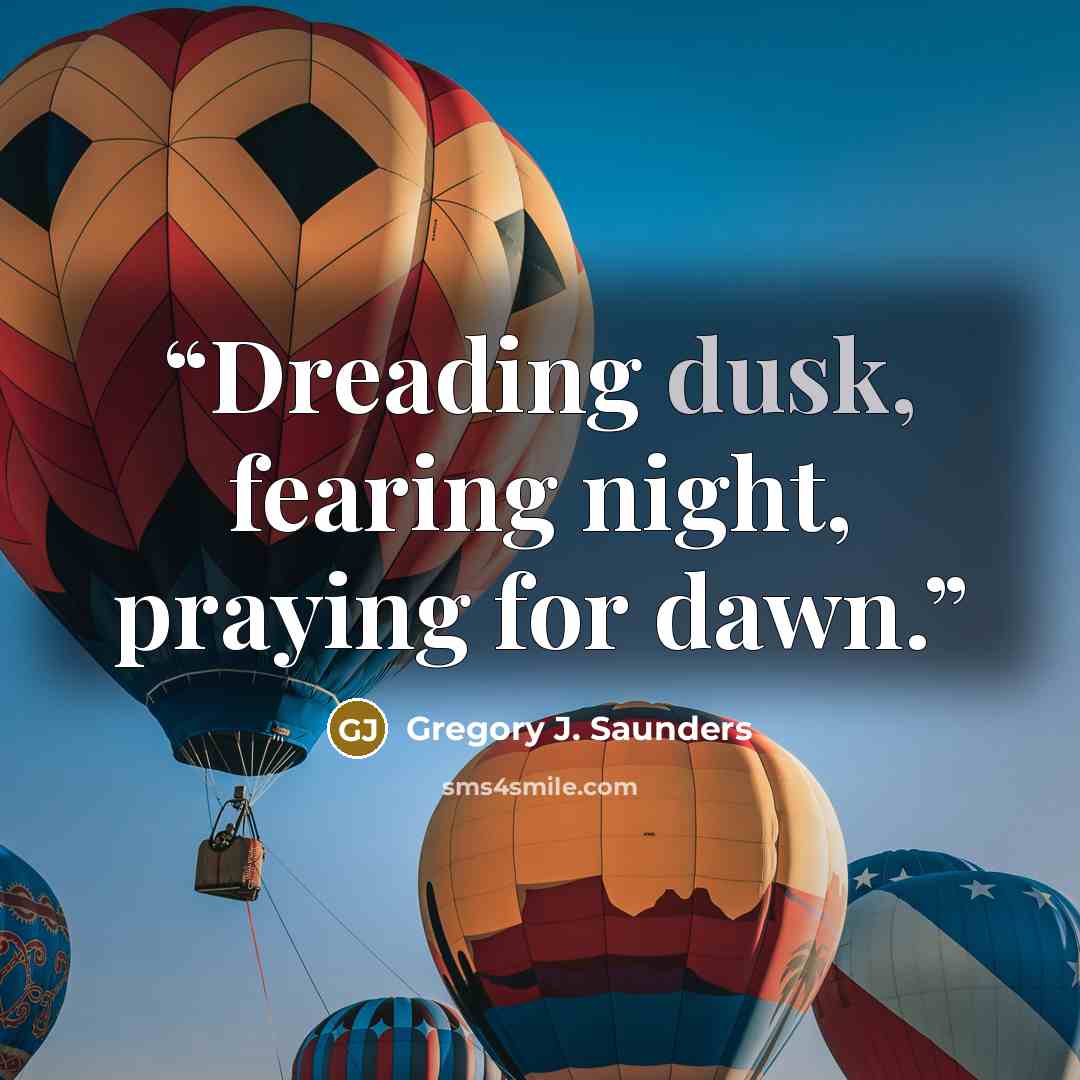 “Dreading dusk, fearing night, praying for dawn.” quote by Gregory J. Saunders