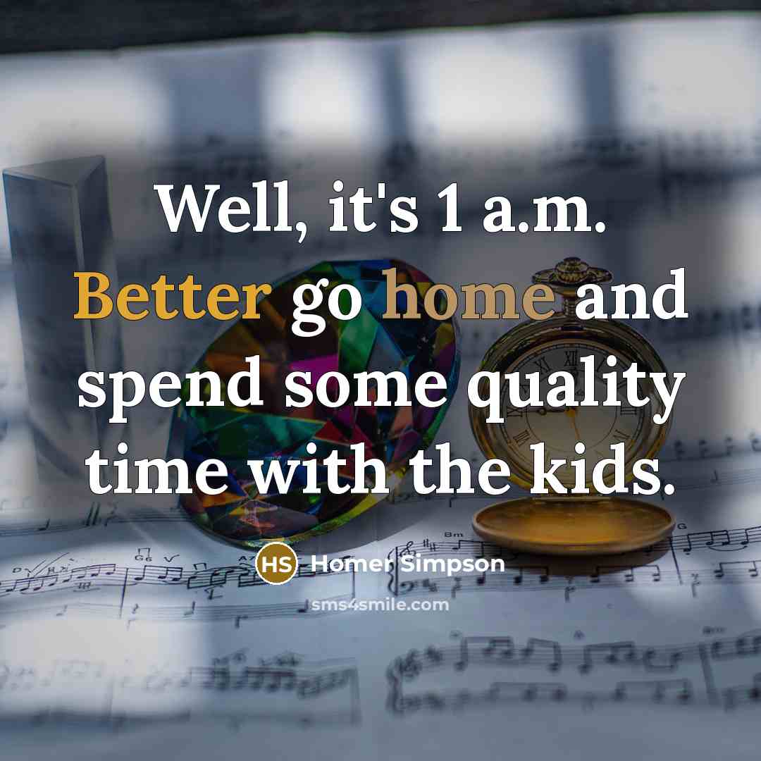 “Well, it's 1 a.m. Better go home and spend some quality time with the kids.” quote by Homer Simpson