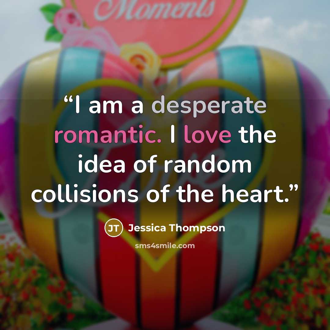 “I am a desperate romantic. I love the idea of random collisions of the heart.” quote by Jessica Thompson
