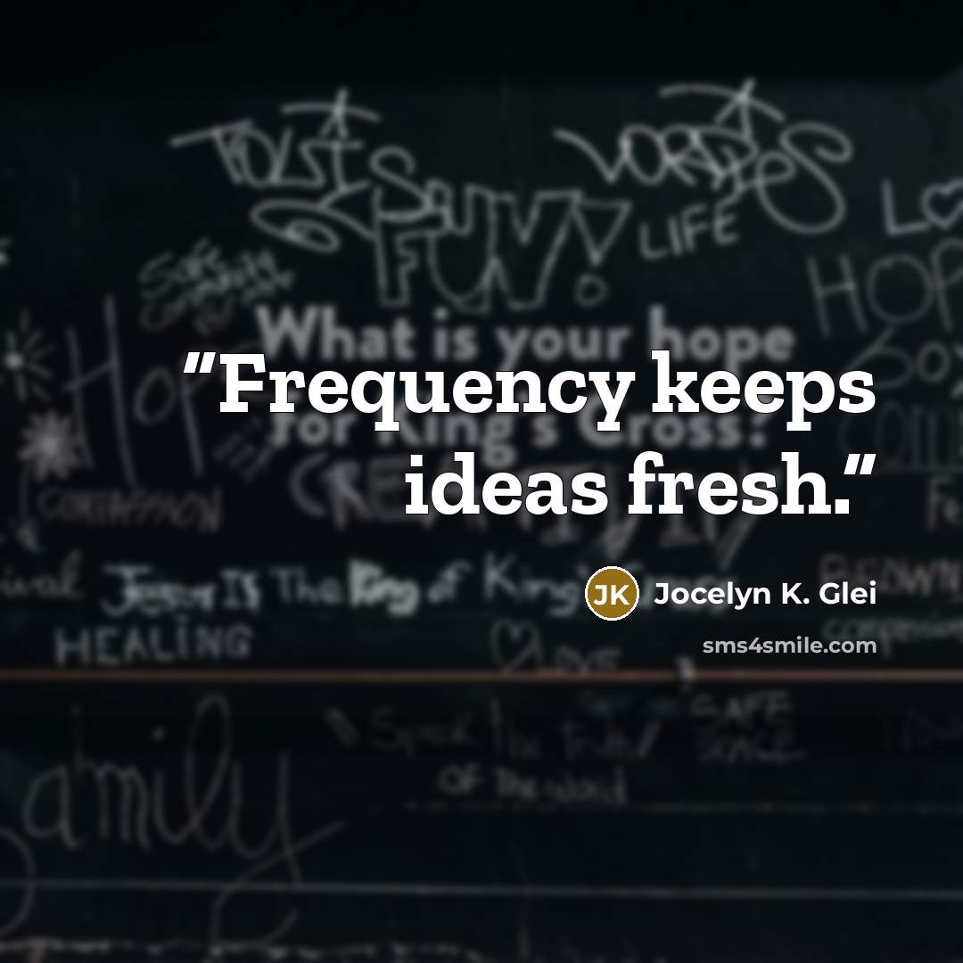 “Frequency keeps ideas fresh.” quote by Jocelyn K. Glei