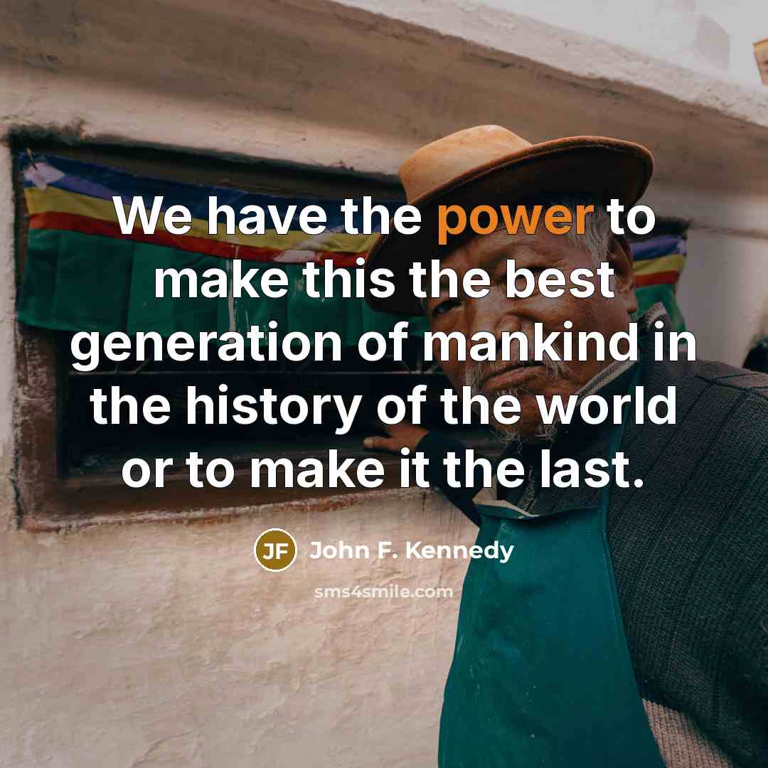 “We have the power to make this the best generation of mankind in the history of the world or to make it the last.” quote by John F. Kennedy