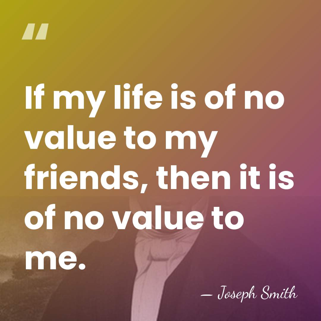 If my life is of no value to my friends, then it&hellip; - Joseph Smith
